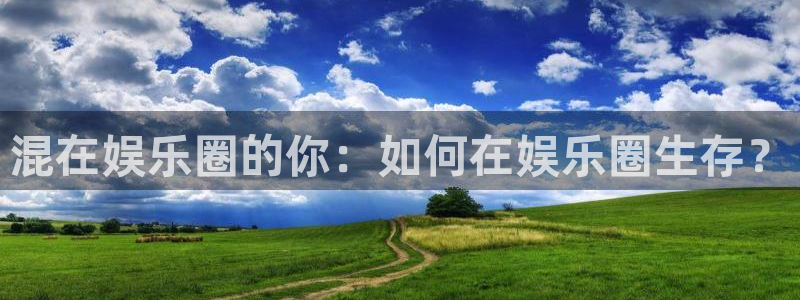 运达娱乐平台管网入口：混在娱乐圈的你：如何在娱乐圈生存？