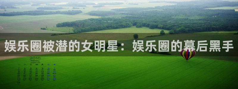 运达娱乐f凯捷平台在线注册：娱乐圈被潜的女明星：娱乐圈的幕后黑手