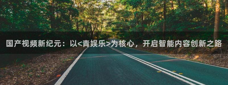 运达娱乐3官网：国产视频新纪元：以<青娱乐>为核心，开启智能内容创新之路