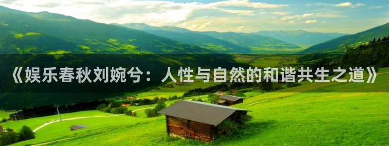 运达娱乐赏金女王：《娱乐春秋刘婉兮：人性与自然的和谐共生之道》