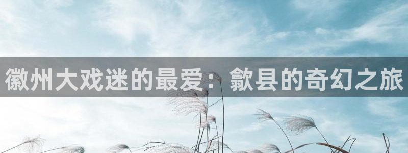 运达娱乐下载官网入口在哪：徽州大戏迷的最爱：歙县的奇幻之旅