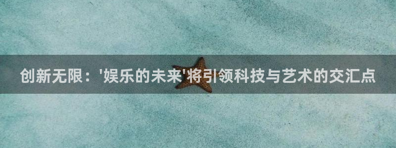 运达娱乐是正规平台吗：创新无限：\'娱乐的未来\'将引领科技与艺术的交汇点