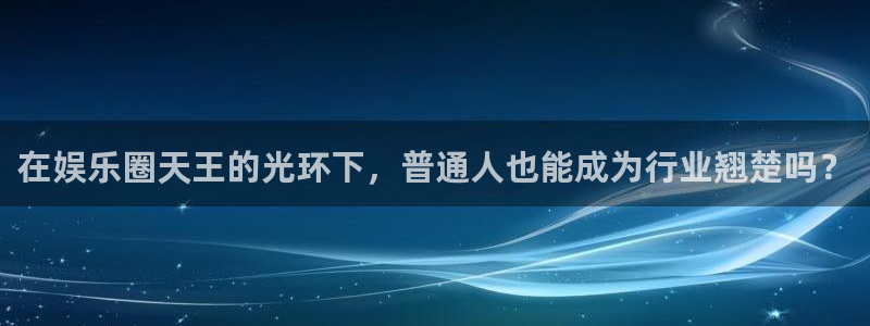 运达娱乐体育凯捷平台招商：在娱乐圈天王的光环下，普通人也能成为行业翘楚吗？