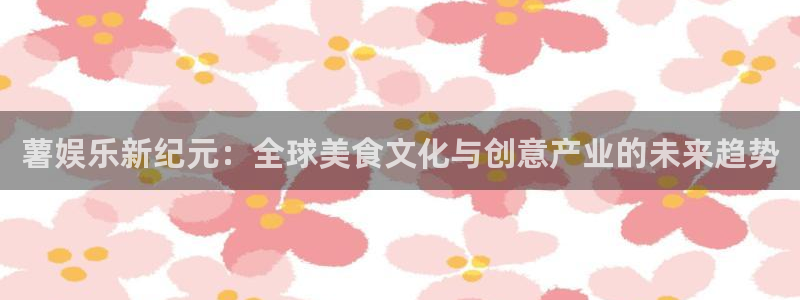 运达娱乐平台开户链接：薯娱乐新纪元：全球美食文化与创意产业的未来趋势