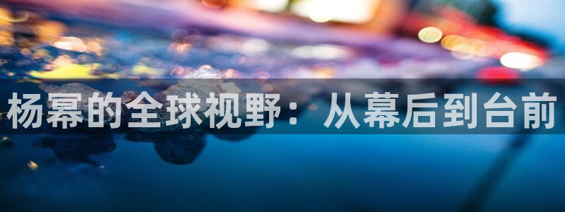 运达娱乐平台官网：杨幂的全球视野：从幕后到台前