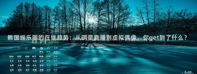 运达娱乐游戏官网入口：韩国娱乐圈的在线趋势：从明星直播到虚拟偶像，你get到了什