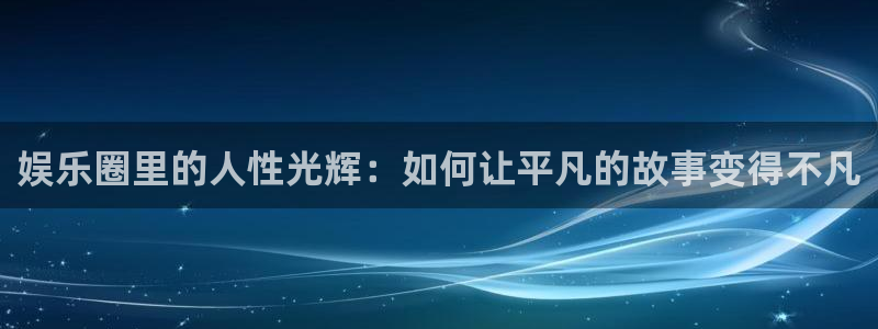 运达娱乐电子游戏网页版：娱乐圈里的人性光辉：如何让平凡的故事变得不凡