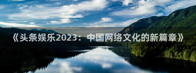 运达娱乐预测pc在线预测网址：《头条娱乐2023：中国网络文化的新篇章》