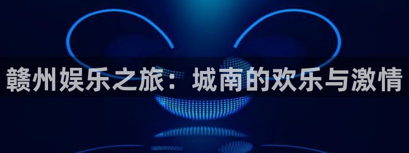 运达娱乐平台官网：赣州娱乐之旅：城南的欢乐与激情