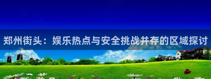 运达娱乐注册网站：郑州街头：娱乐热点与安全挑战并存的区域探讨
