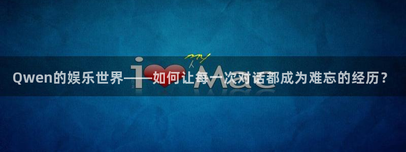 运达娱乐环保：Qwen的娱乐世界——如何让每一次对话都成为难忘的经历？