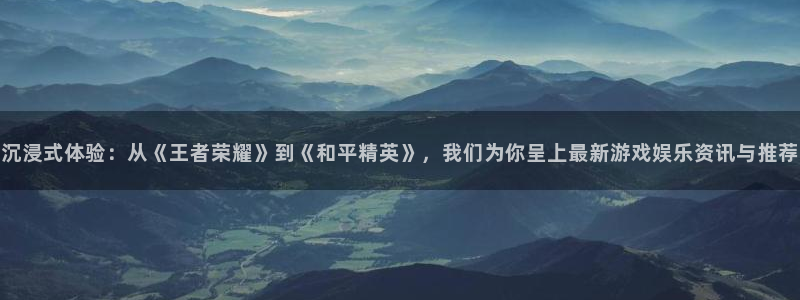 运达娱乐下载链接：沉浸式体验：从《王者荣耀》到《和平精英》，我们为你呈上最新游戏