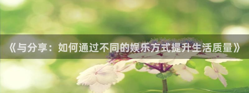 运达娱乐电子游戏网页版：《与分享：如何通过不同的娱乐方式提升生活质量》