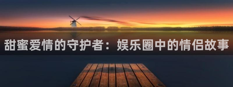 运达娱乐体育代理申请流程：甜蜜爱情的守护者：娱乐圈中的情侣故事