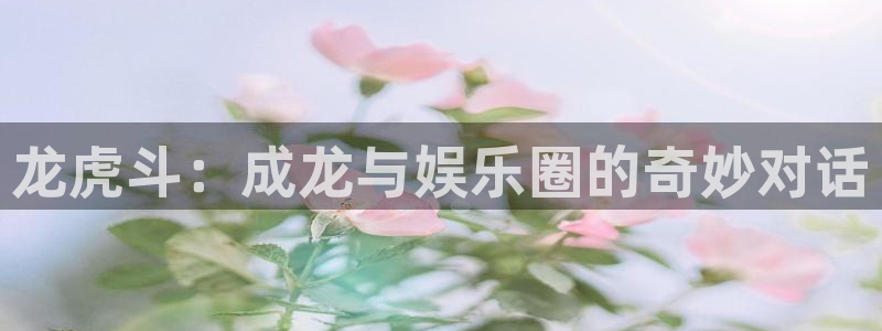 运达娱乐环保：龙虎斗：成龙与娱乐圈的奇妙对话